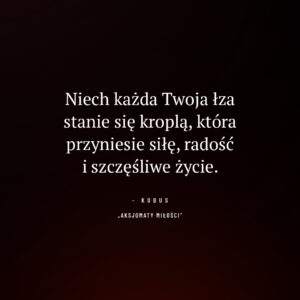 cytat o przemianie łez w siłę i radość życia: Niech każda Twoja łza stanie się kroplą, która przyniesie siłę
