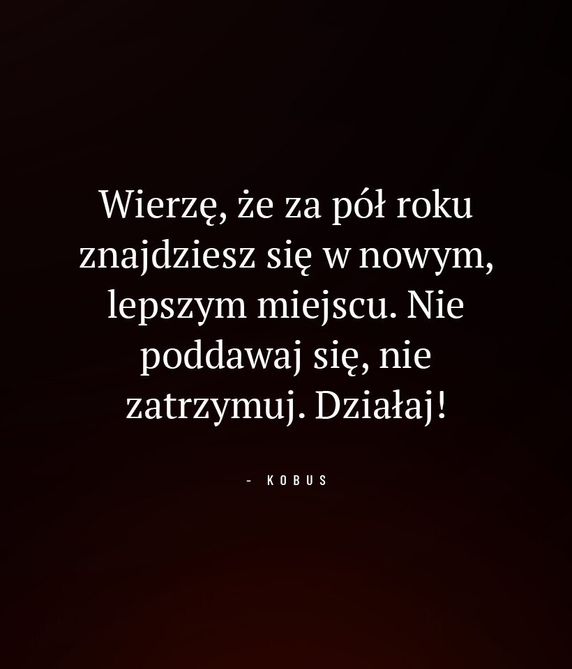 Wierzę, że za pół roku znajdziesz się w nowym, lepszym miejscu